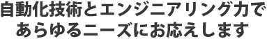 自動化技術とエンジニアリング力であらゆるニーズにお応えします